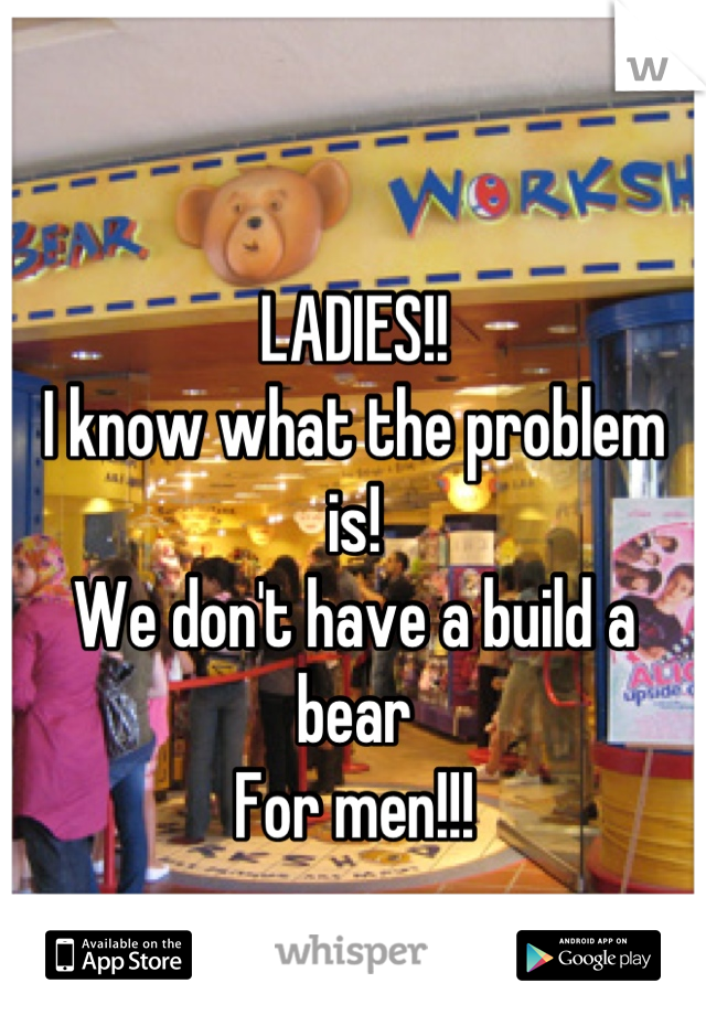 LADIES!!
I know what the problem is!
We don't have a build a bear
For men!!!
😩