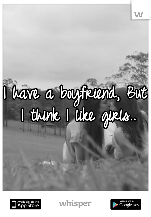 I have a boyfriend, But I think I like girls..