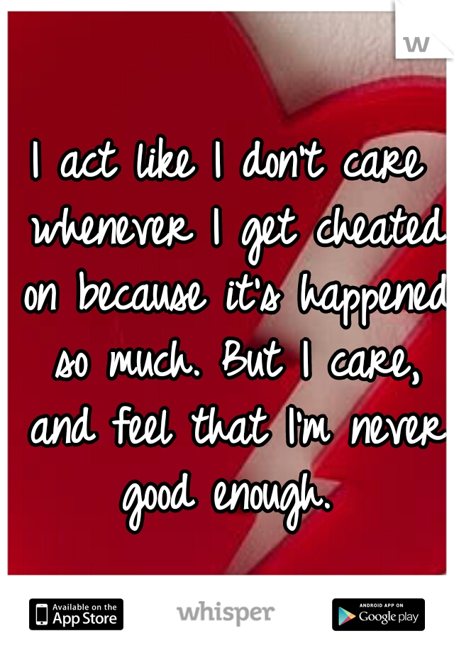 I act like I don't care whenever I get cheated on because it's happened so much. But I care, and feel that I'm never good enough. 