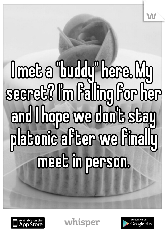 I met a "buddy" here. My secret? I'm falling for her and I hope we don't stay platonic after we finally meet in person.