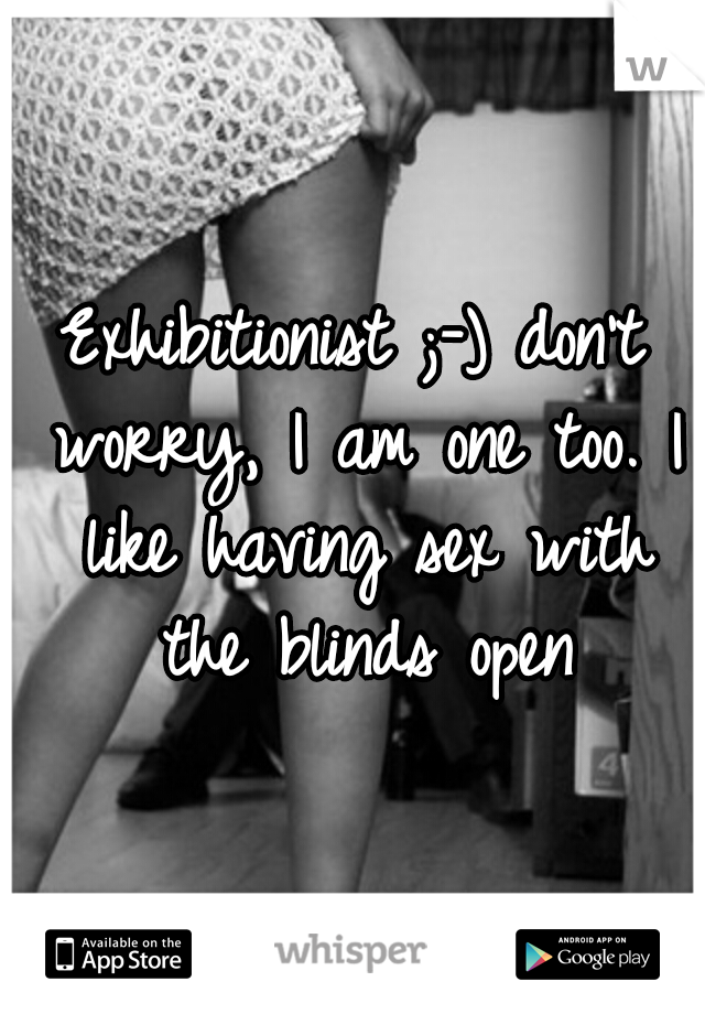Exhibitionist ;-) don't worry, I am one too. I like having sex with the blinds open