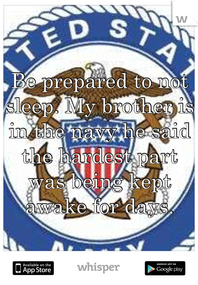 Be prepared to not sleep. My brother is in the navy he said the hardest part was being kept awake for days. 