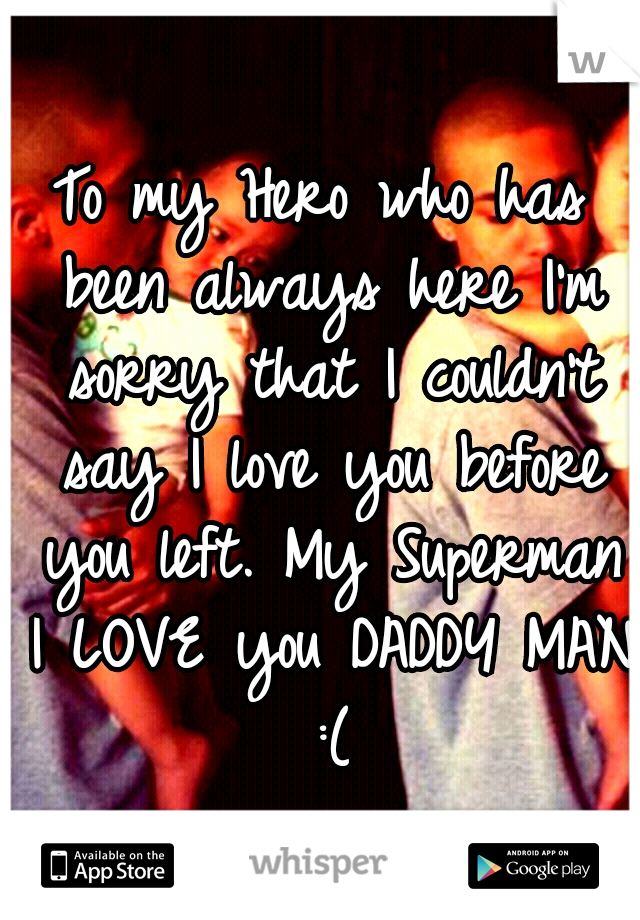 To my Hero who has been always here I'm sorry that I couldn't say I love you before you left. My Superman I LOVE you DADDY MAN :(