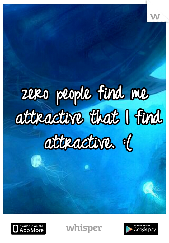 zero people find me attractive that I find attractive. :(