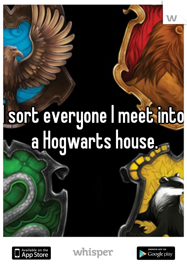 I sort everyone I meet into a Hogwarts house.