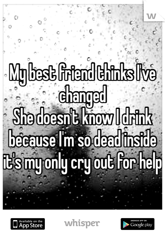 My best friend thinks I've changed
She doesn't know I drink because I'm so dead inside it's my only cry out for help