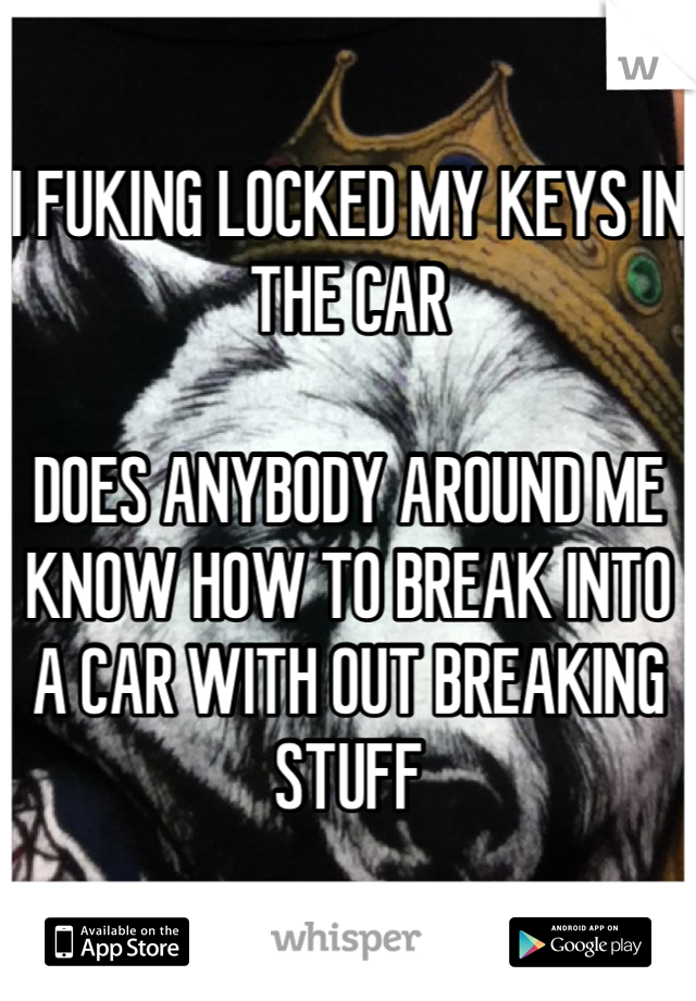 I FUKING LOCKED MY KEYS IN THE CAR

DOES ANYBODY AROUND ME KNOW HOW TO BREAK INTO A CAR WITH OUT BREAKING STUFF
