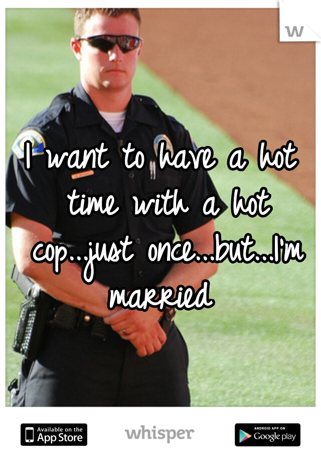 I want to have a hot time with a hot cop...just once...but...I'm married 