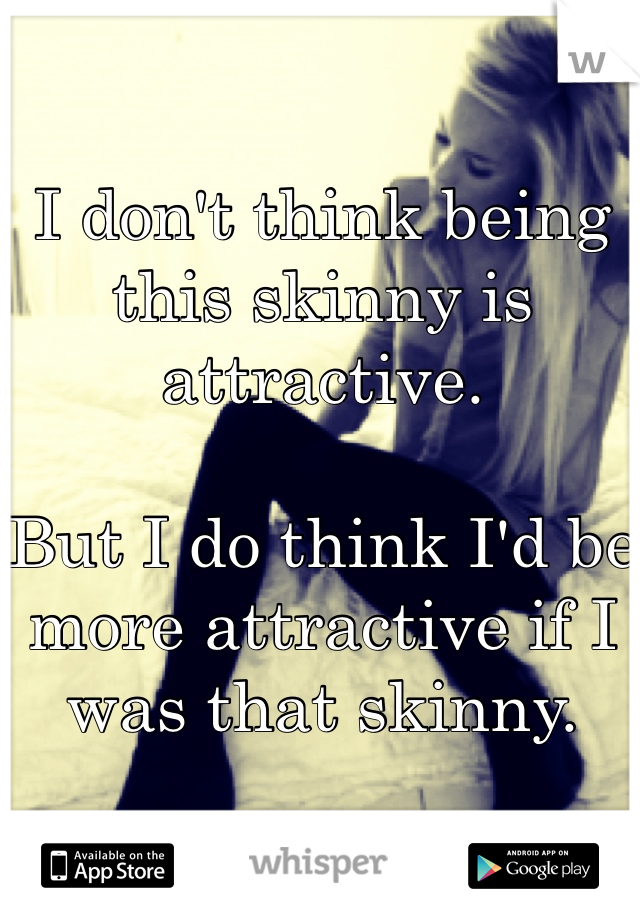 I don't think being this skinny is attractive. 

But I do think I'd be more attractive if I was that skinny. 