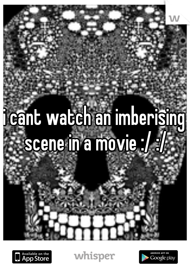 i cant watch an imberising scene in a movie :/ :/