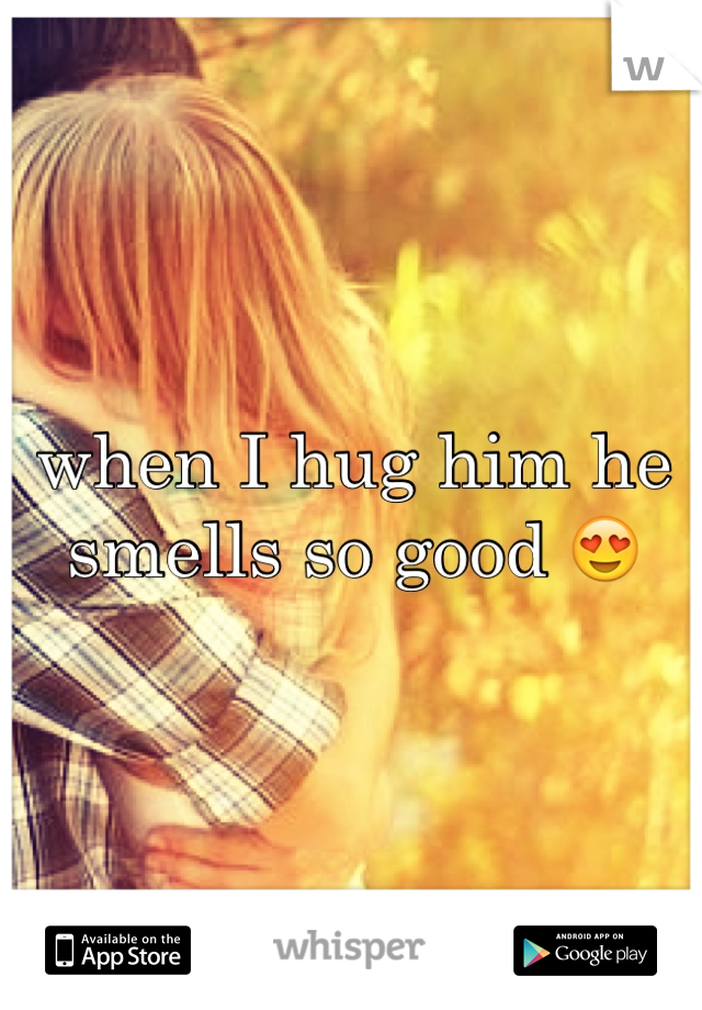 when I hug him he smells so good 😍