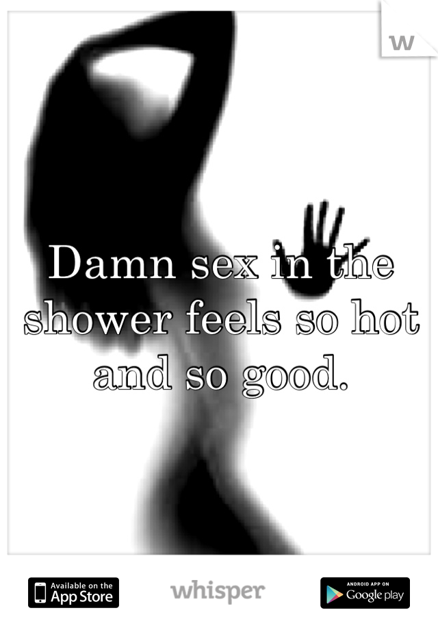 Damn sex in the shower feels so hot and so good.