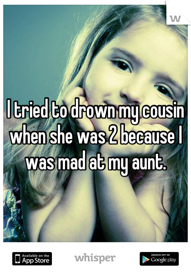 I tried to drown my cousin when she was 2 because I was mad at my aunt.