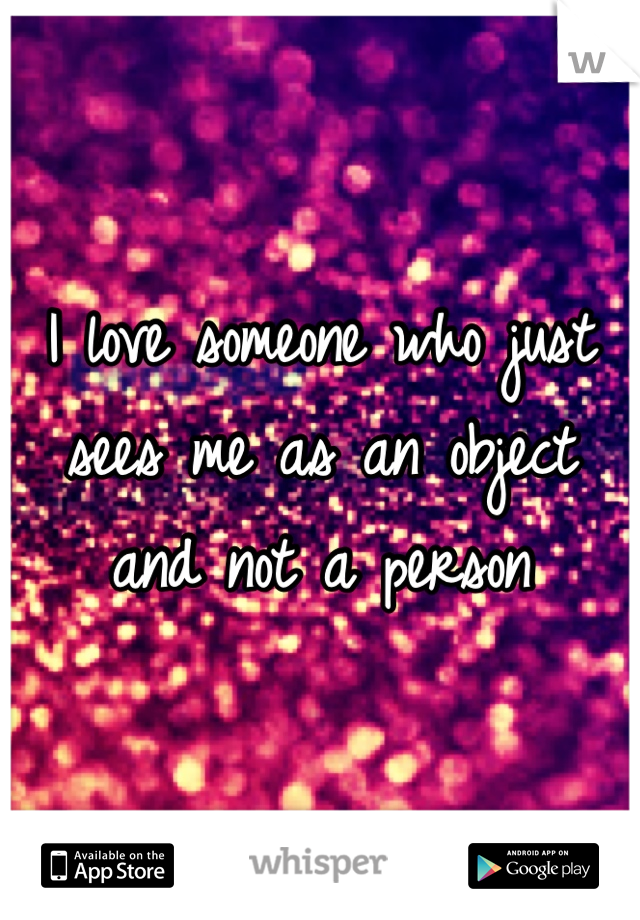 I love someone who just sees me as an object and not a person 