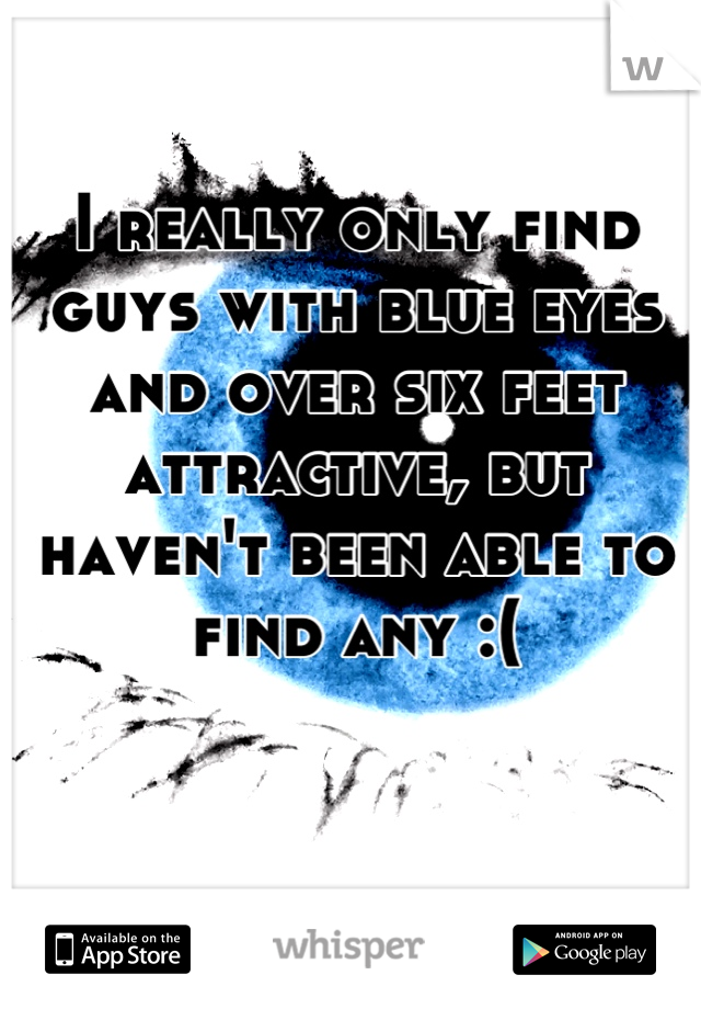 I really only find guys with blue eyes and over six feet attractive, but haven't been able to find any :(
