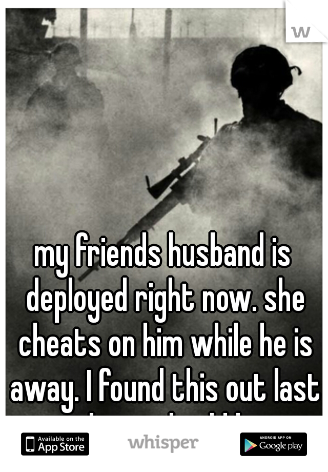 my friends husband is deployed right now. she cheats on him while he is away. I found this out last night...and told him