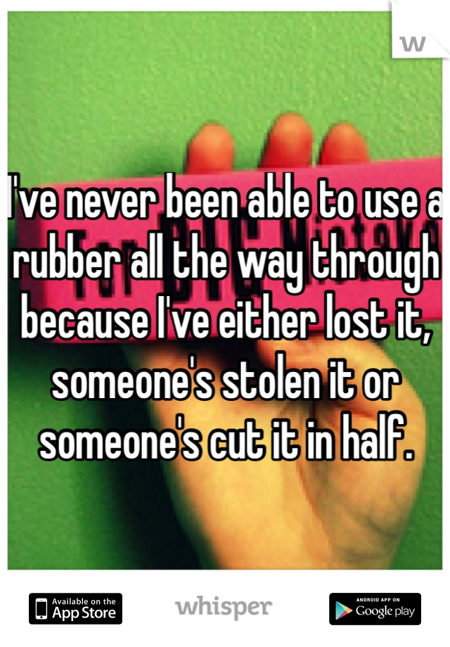 I've never been able to use a rubber all the way through because I've either lost it, someone's stolen it or someone's cut it in half. 