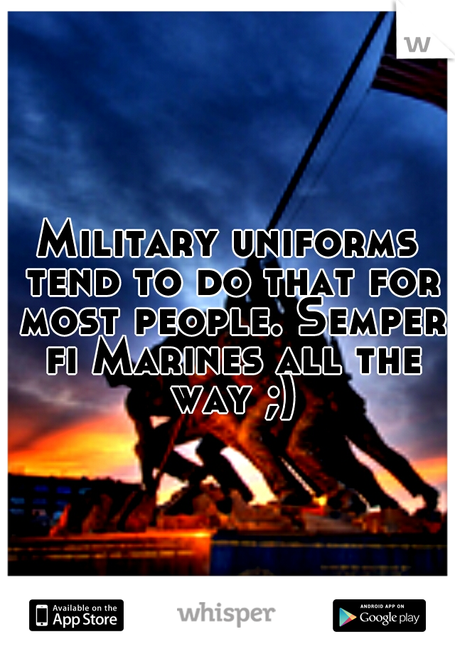 Military uniforms tend to do that for most people. Semper fi Marines all the way ;)