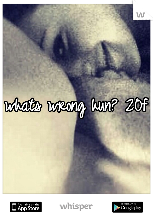 whats wrong hun? 20f