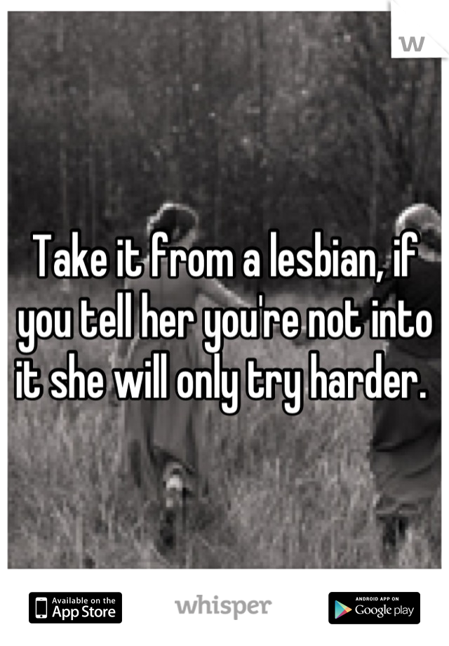 Take it from a lesbian, if you tell her you're not into it she will only try harder. 