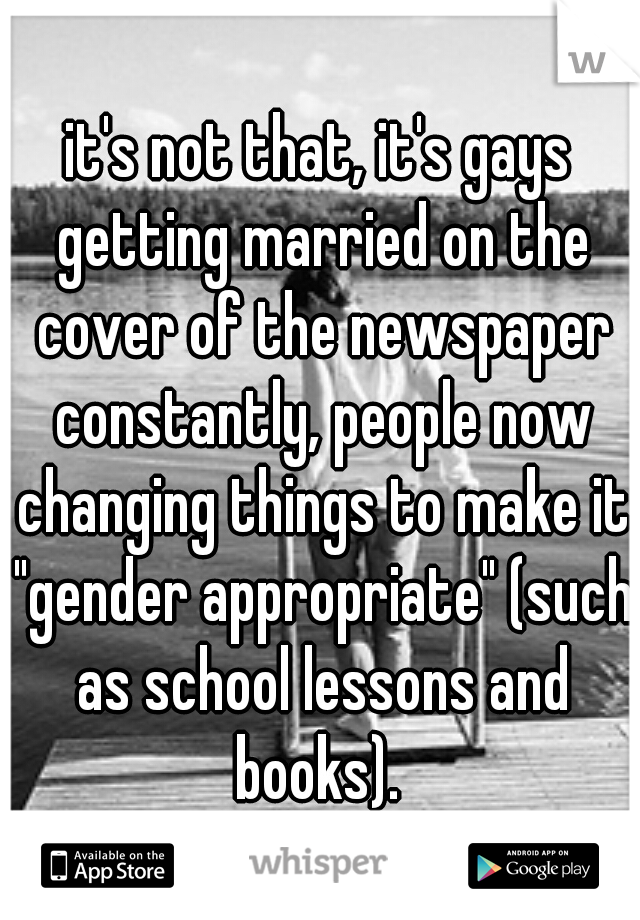 it's not that, it's gays getting married on the cover of the newspaper constantly, people now changing things to make it "gender appropriate" (such as school lessons and books). 