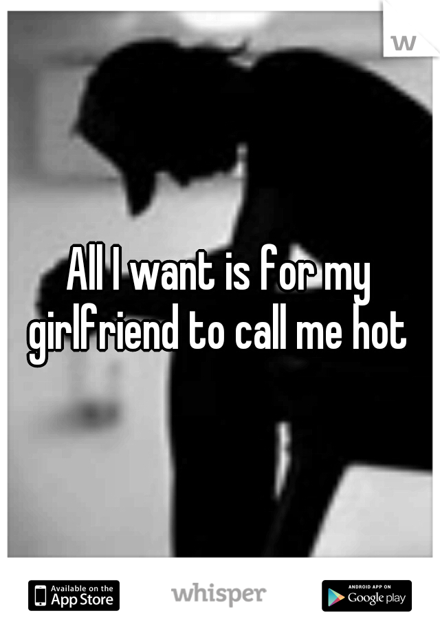All I want is for my girlfriend to call me hot 