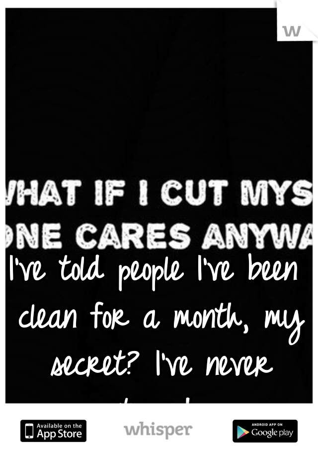 I've told people I've been clean for a month, my secret? I've never stopped.
