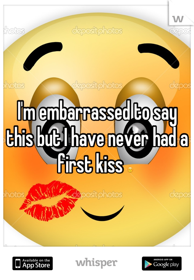 I'm embarrassed to say this but I have never had a first kiss ☺ 