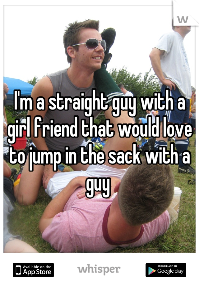 I'm a straight guy with a girl friend that would love to jump in the sack with a guy 
