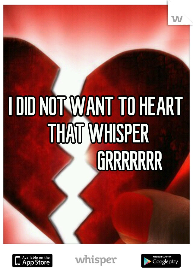 I DID NOT WANT TO HEART THAT WHISPER 






GRRRRRRR 