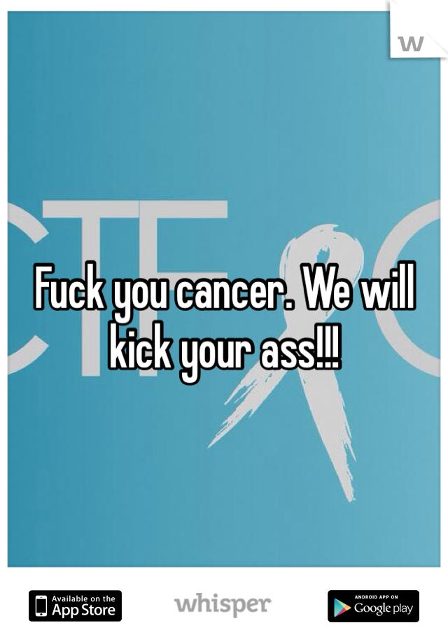Fuck you cancer. We will kick your ass!!! 