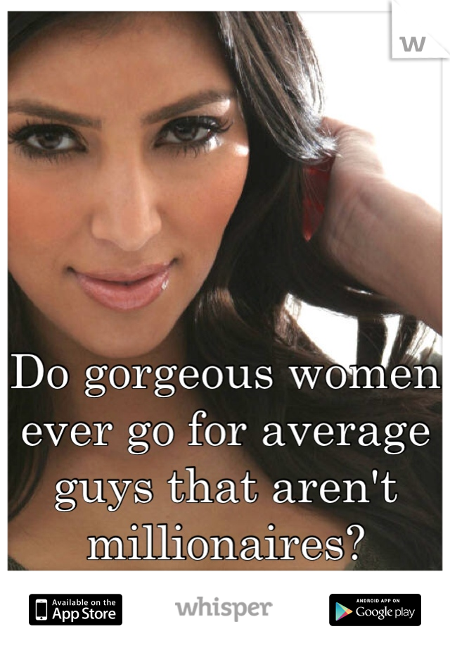 Do gorgeous women ever go for average guys that aren't millionaires?
