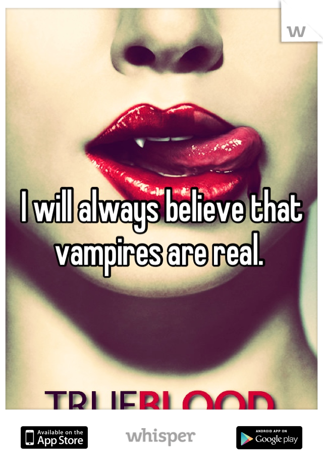 I will always believe that vampires are real. 