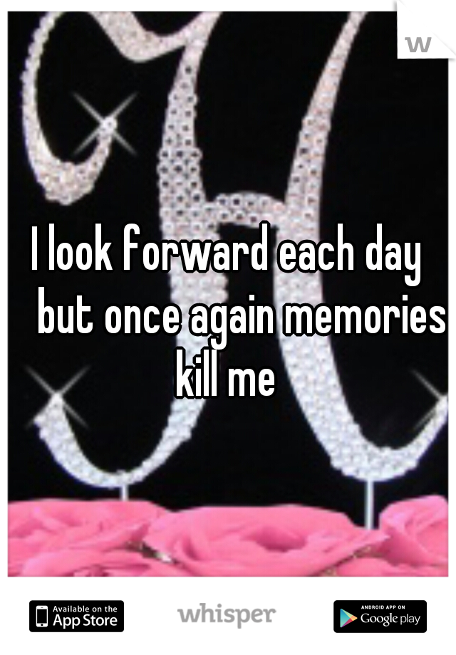 I look forward each day 
but once again memories kill me 