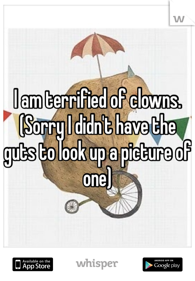 I am terrified of clowns. (Sorry I didn't have the guts to look up a picture of one) 