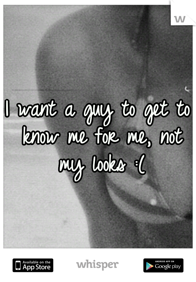 I want a guy to get to know me for me, not my looks :(