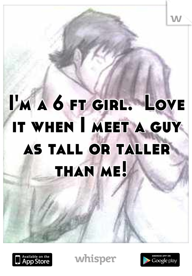I'm a 6 ft girl.  Love it when I meet a guy as tall or taller than me!  