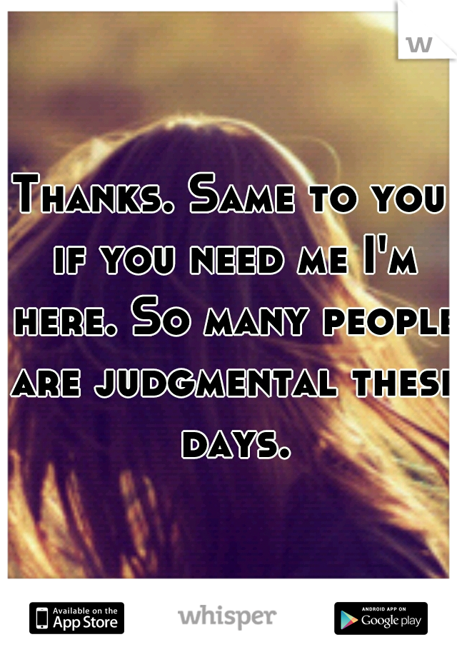 Thanks. Same to you if you need me I'm here. So many people are judgmental these days.