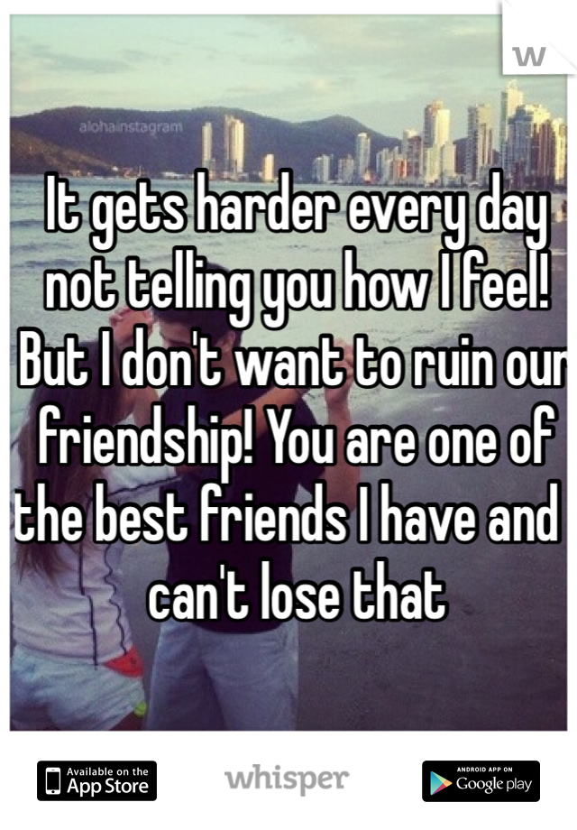 It gets harder every day not telling you how I feel! But I don't want to ruin our friendship! You are one of the best friends I have and I can't lose that