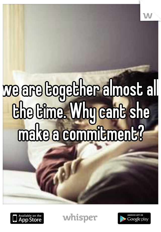 we are together almost all the time. Why cant she make a commitment?