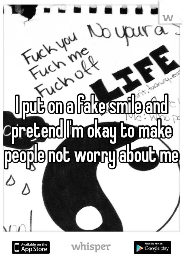 I put on a fake smile and pretend I'm okay to make people not worry about me