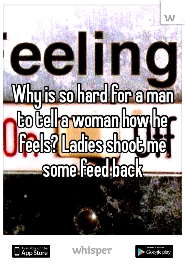 Why is so hard for a man to tell a woman how he feels? Ladies shoot me some feed back