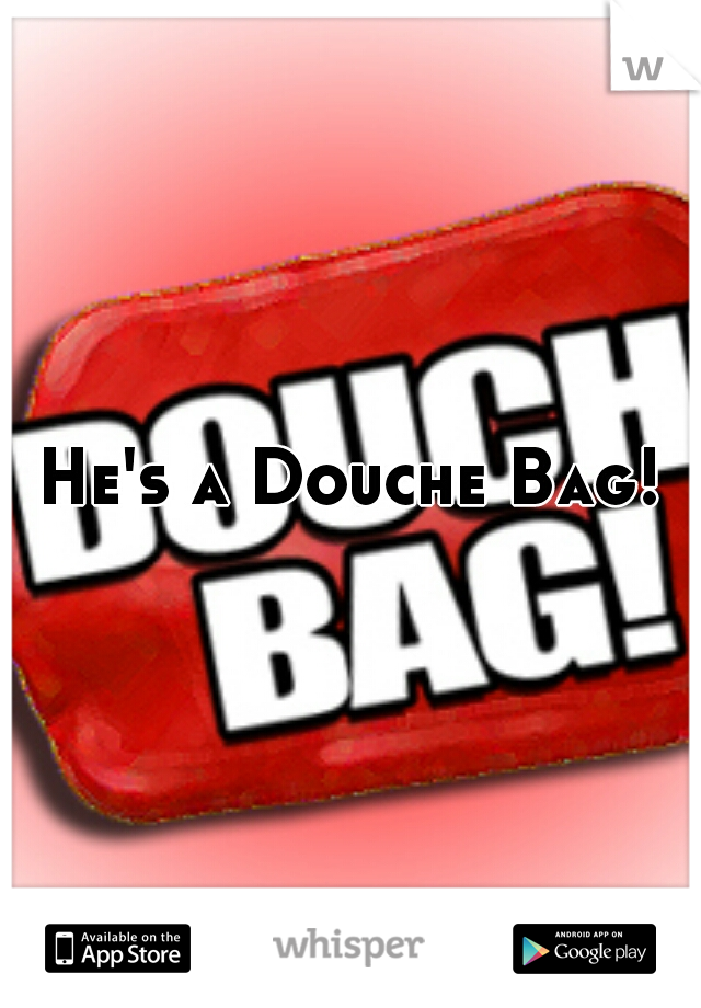 He's a Douche Bag!