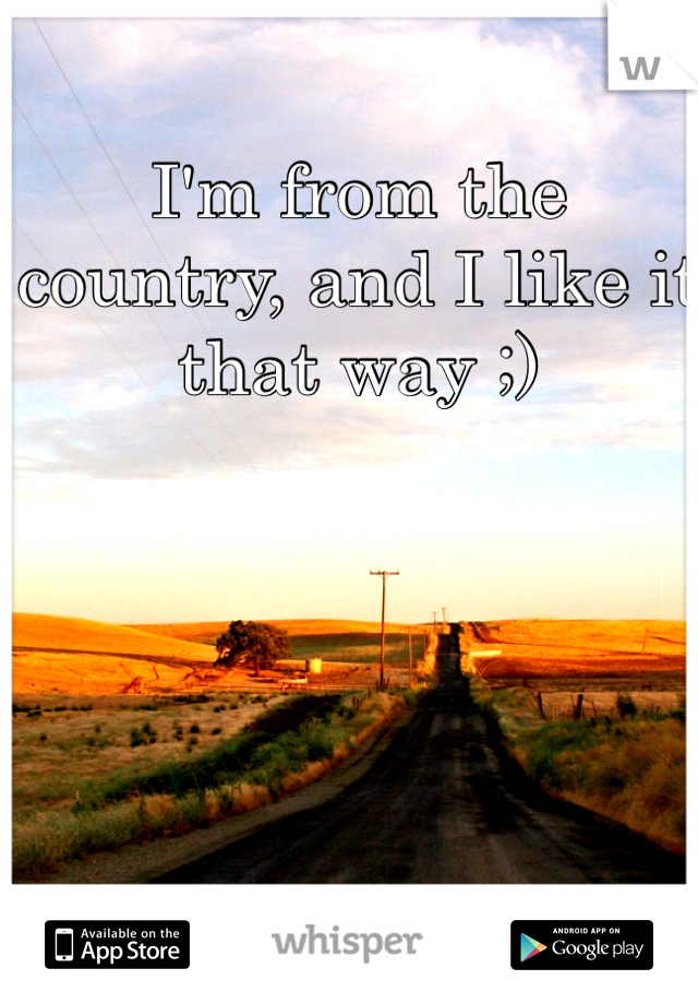 I'm from the country, and I like it that way ;)