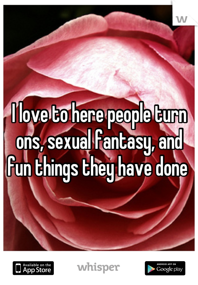 I love to here people turn ons, sexual fantasy, and fun things they have done 