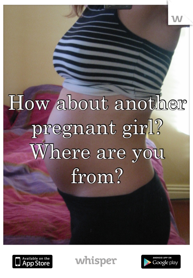 How about another pregnant girl? Where are you from?