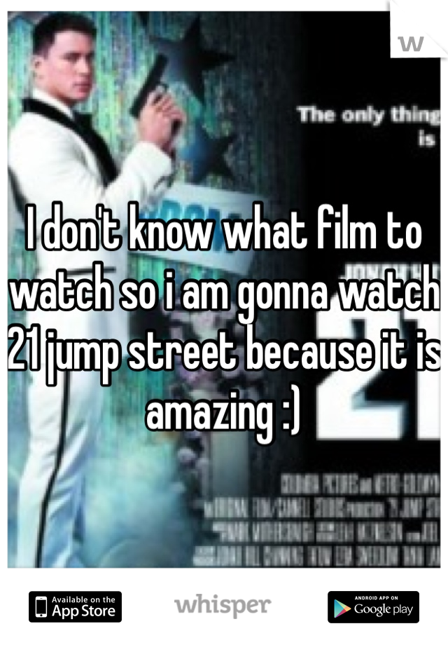 I don't know what film to watch so i am gonna watch 21 jump street because it is amazing :)