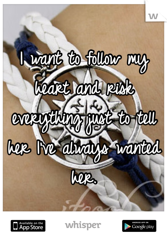 I want to follow my heart and risk everything just to tell her I've always wanted her.