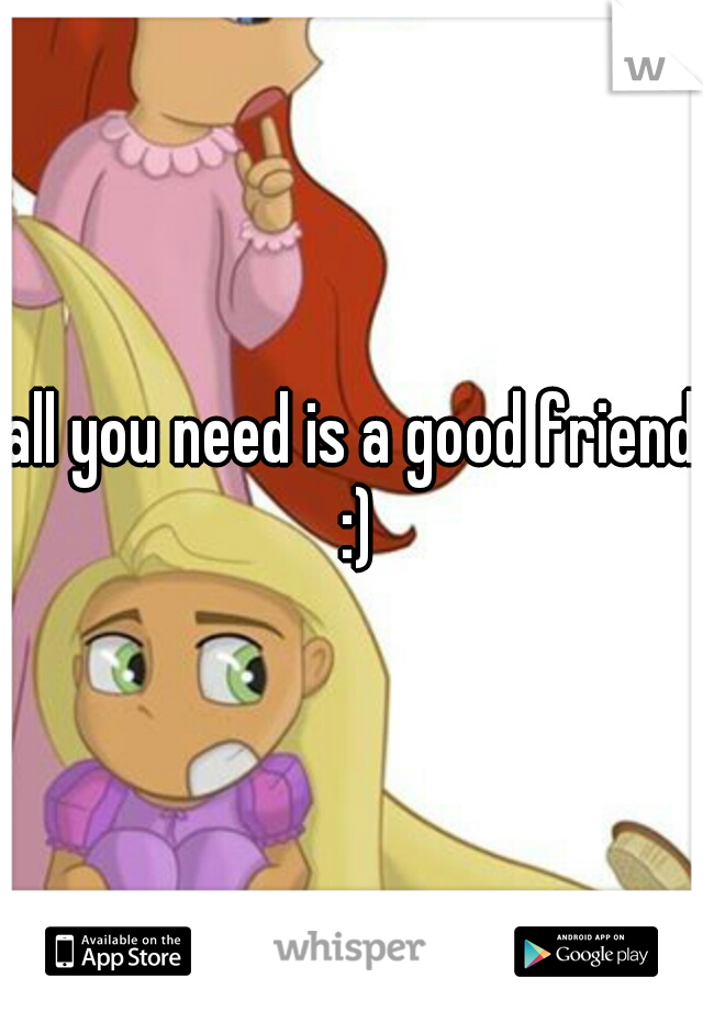all you need is a good friend :)