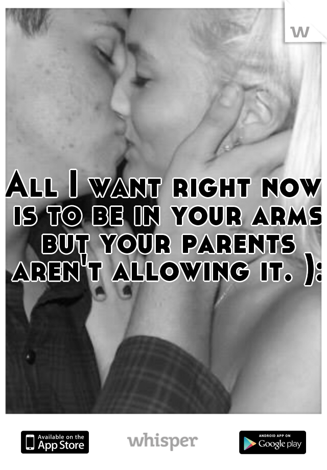 All I want right now is to be in your arms but your parents aren't allowing it. ):